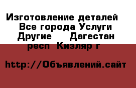 Изготовление деталей.  - Все города Услуги » Другие   . Дагестан респ.,Кизляр г.